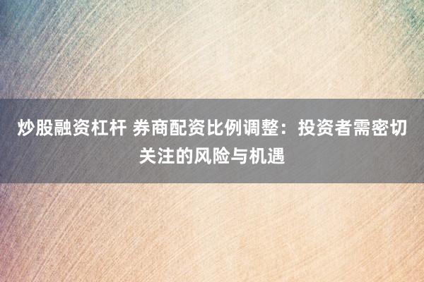 炒股融资杠杆 券商配资比例调整：投资者需密切关注的风险与机遇