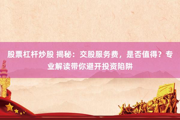 股票杠杆炒股 揭秘：交股服务费，是否值得？专业解读带你避开投资陷阱