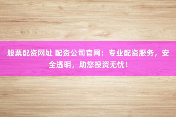 股票配资网址 配资公司官网：专业配资服务，安全透明，助您投资无忧！