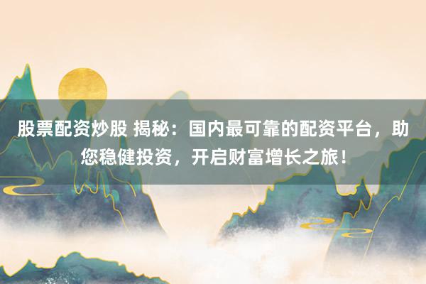 股票配资炒股 揭秘：国内最可靠的配资平台，助您稳健投资，开启财富增长之旅！