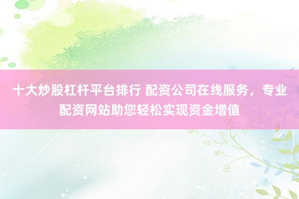 十大炒股杠杆平台排行 配资公司在线服务，专业配资网站助您轻松实现资金增值