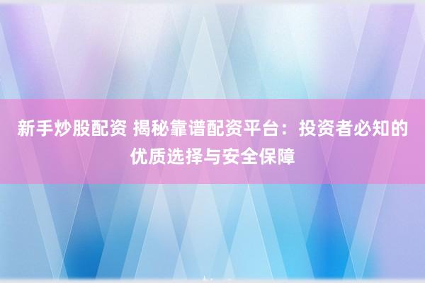 新手炒股配资 揭秘靠谱配资平台：投资者必知的优质选择与安全保障