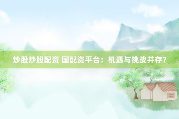 炒股炒股配资 国配资平台：机遇与挑战并存？