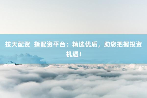 按天配资  指配资平台：精选优质，助您把握投资机遇！