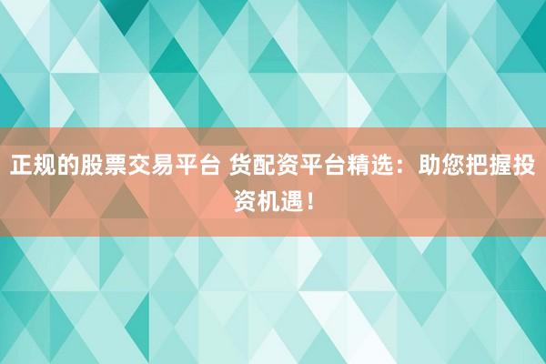 正规的股票交易平台 货配资平台精选：助您把握投资机遇！