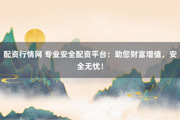 配资行情网 专业安全配资平台：助您财富增值，安全无忧！