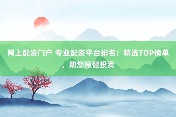 网上配资门户 专业配资平台排名：精选TOP榜单，助您稳健投资