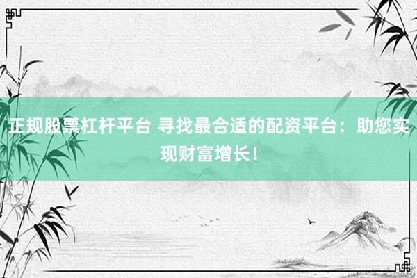正规股票杠杆平台 寻找最合适的配资平台：助您实现财富增长！
