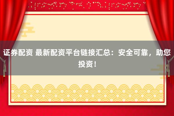 证券配资 最新配资平台链接汇总：安全可靠，助您投资！