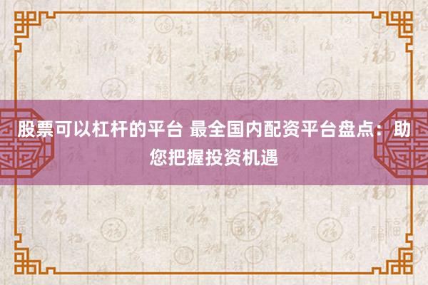 股票可以杠杆的平台 最全国内配资平台盘点：助您把握投资机遇