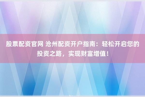 股票配资官网 沧州配资开户指南：轻松开启您的投资之路，实现财富增值！