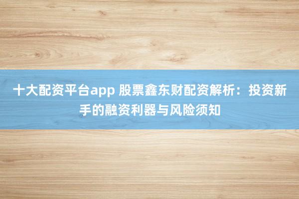 十大配资平台app 股票鑫东财配资解析：投资新手的融资利器与风险须知