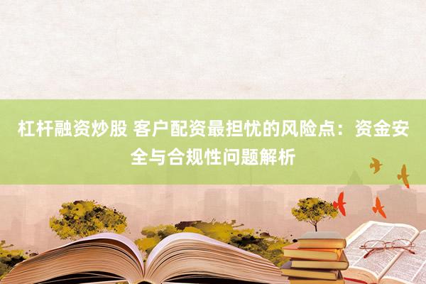 杠杆融资炒股 客户配资最担忧的风险点：资金安全与合规性问题解析
