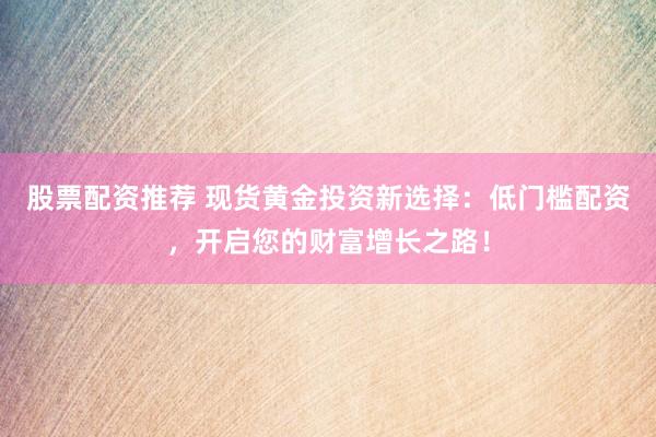 股票配资推荐 现货黄金投资新选择：低门槛配资，开启您的财富增长之路！