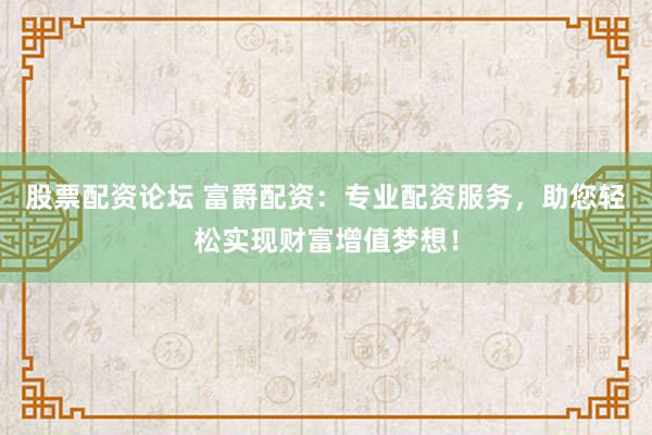 股票配资论坛 富爵配资：专业配资服务，助您轻松实现财富增值梦想！