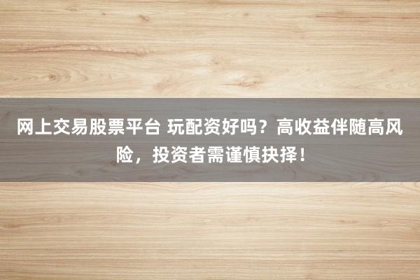 网上交易股票平台 玩配资好吗？高收益伴随高风险，投资者需谨慎抉择！