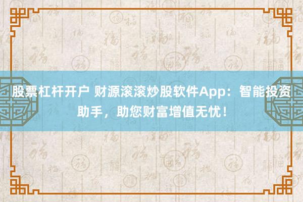 股票杠杆开户 财源滚滚炒股软件App：智能投资助手，助您财富增值无忧！