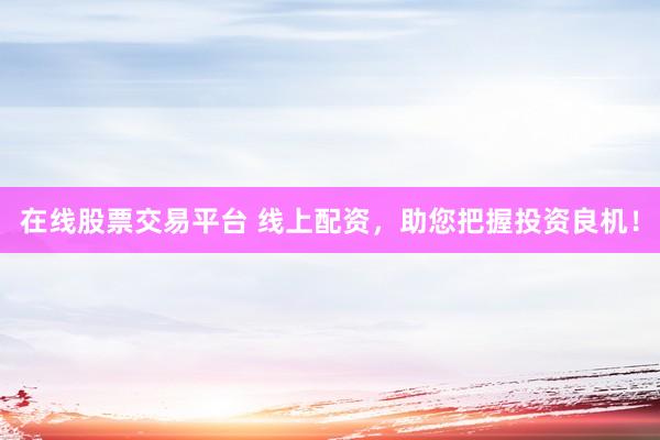 在线股票交易平台 线上配资，助您把握投资良机！