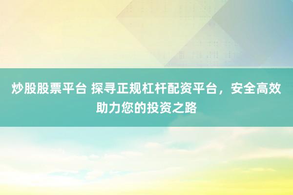 炒股股票平台 探寻正规杠杆配资平台，安全高效助力您的投资之路