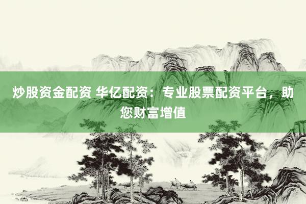 炒股资金配资 华亿配资：专业股票配资平台，助您财富增值
