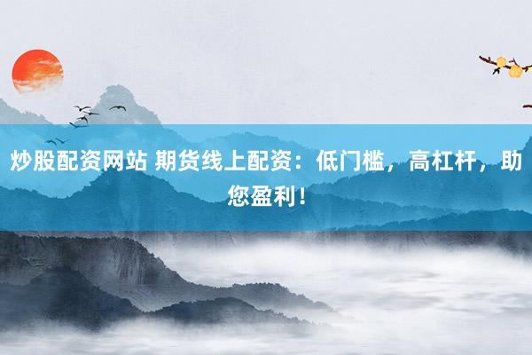 炒股配资网站 期货线上配资：低门槛，高杠杆，助您盈利！
