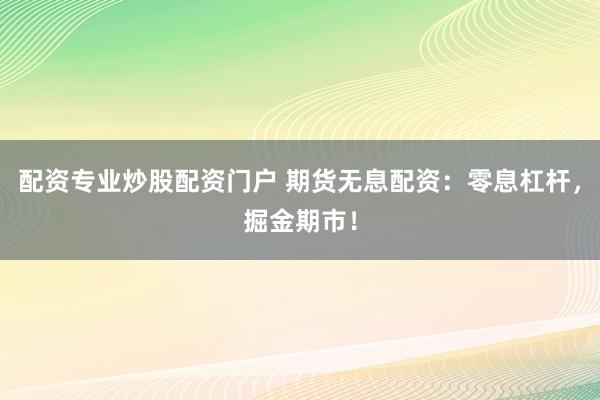 配资专业炒股配资门户 期货无息配资：零息杠杆，掘金期市！