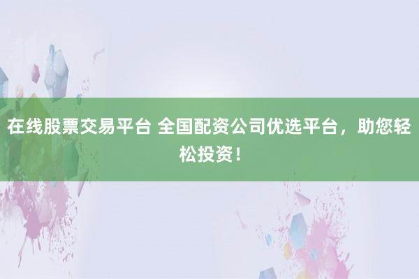 在线股票交易平台 全国配资公司优选平台，助您轻松投资！
