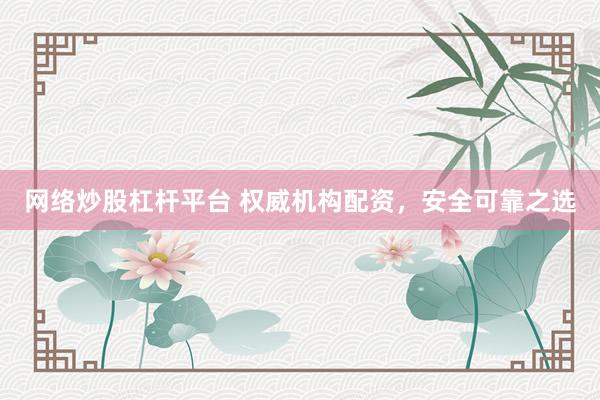 网络炒股杠杆平台 权威机构配资，安全可靠之选