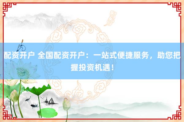 配资开户 全国配资开户：一站式便捷服务，助您把握投资机遇！