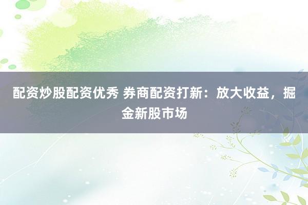 配资炒股配资优秀 券商配资打新：放大收益，掘金新股市场