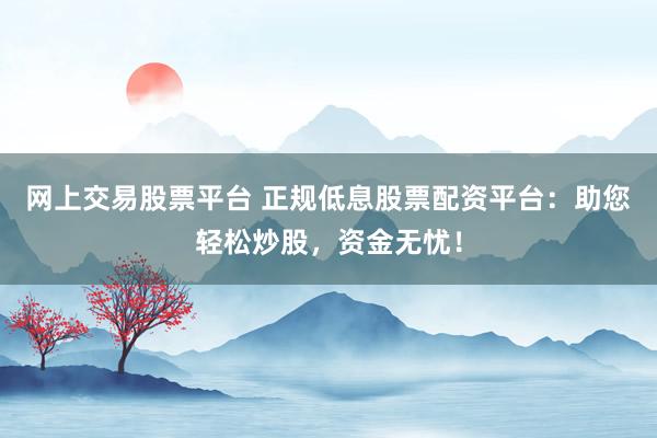 网上交易股票平台 正规低息股票配资平台：助您轻松炒股，资金无忧！