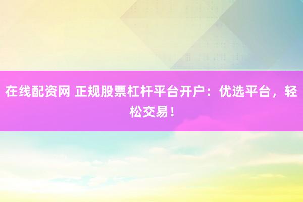 在线配资网 正规股票杠杆平台开户：优选平台，轻松交易！