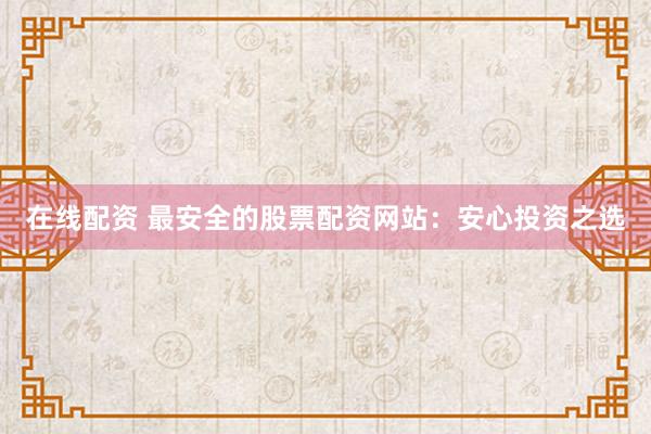 在线配资 最安全的股票配资网站：安心投资之选