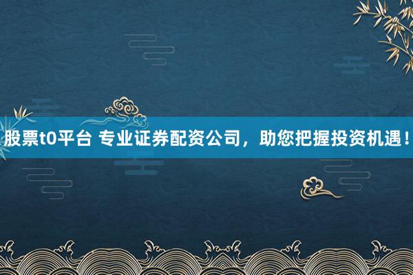 股票t0平台 专业证券配资公司，助您把握投资机遇！