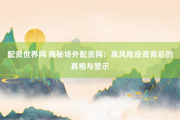 配资世界网 揭秘场外配资网：高风险投资背后的真相与警示
