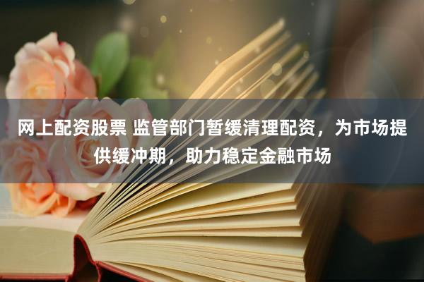 网上配资股票 监管部门暂缓清理配资，为市场提供缓冲期，助力稳定金融市场
