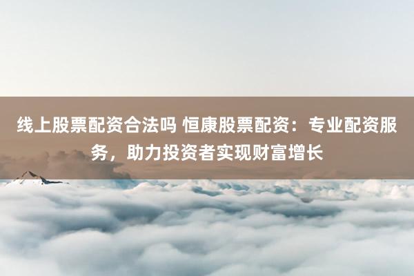 线上股票配资合法吗 恒康股票配资：专业配资服务，助力投资者实现财富增长