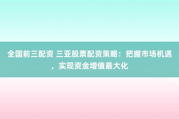 全国前三配资 三亚股票配资策略：把握市场机遇，实现资金增值最大化