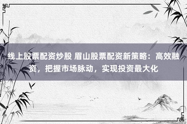 线上股票配资炒股 眉山股票配资新策略：高效融资，把握市场脉动，实现投资最大化