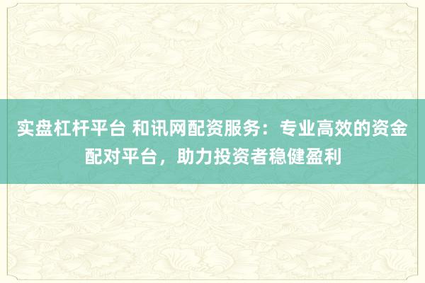 实盘杠杆平台 和讯网配资服务：专业高效的资金配对平台，助力投资者稳健盈利