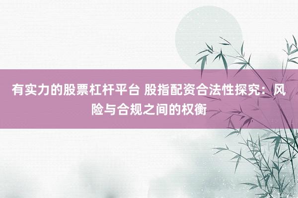 有实力的股票杠杆平台 股指配资合法性探究：风险与合规之间的权衡