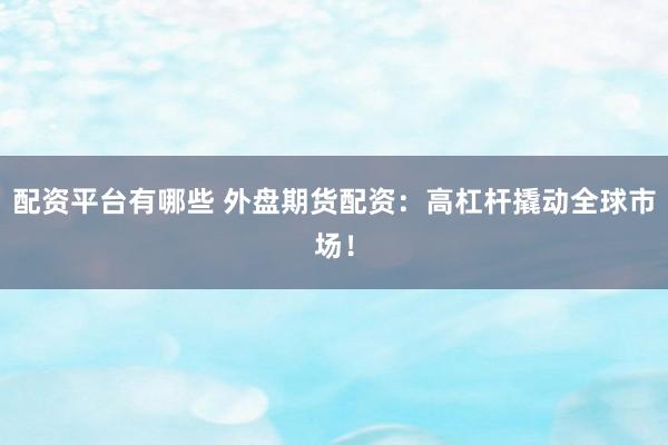 配资平台有哪些 外盘期货配资：高杠杆撬动全球市场！