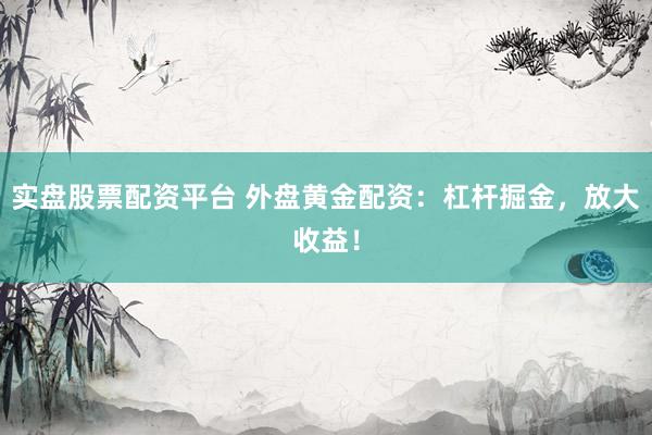 实盘股票配资平台 外盘黄金配资：杠杆掘金，放大收益！