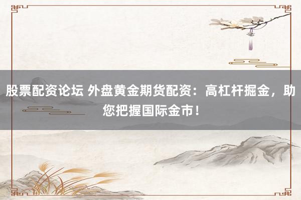 股票配资论坛 外盘黄金期货配资：高杠杆掘金，助您把握国际金市！