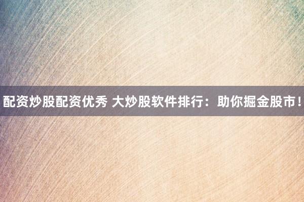 配资炒股配资优秀 大炒股软件排行：助你掘金股市！