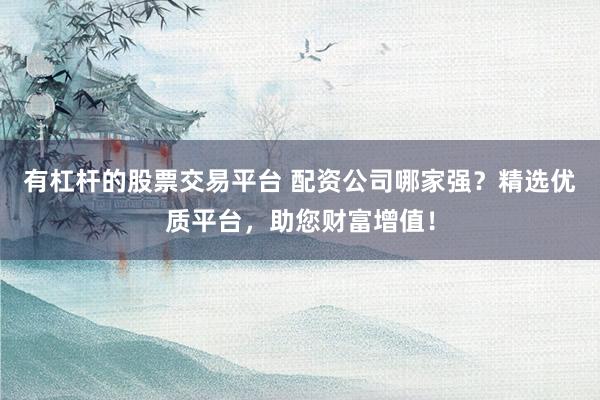有杠杆的股票交易平台 配资公司哪家强？精选优质平台，助您财富增值！