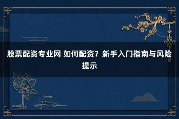 股票配资专业网 如何配资？新手入门指南与风险提示
