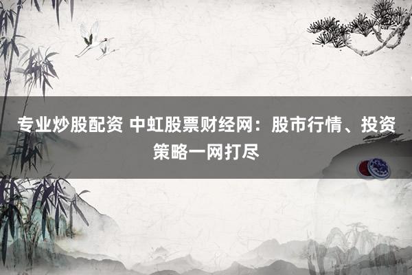专业炒股配资 中虹股票财经网：股市行情、投资策略一网打尽