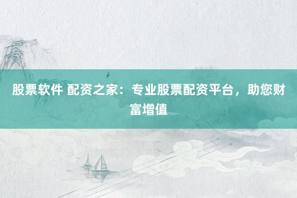 股票软件 配资之家：专业股票配资平台，助您财富增值