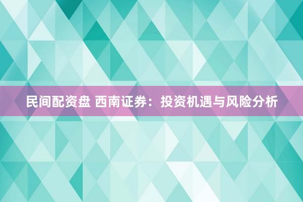 民间配资盘 西南证券：投资机遇与风险分析